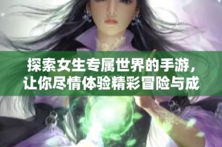 探索女生专属世界的手游，让你尽情体验精彩冒险与成长