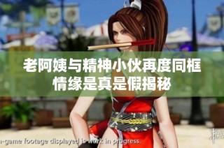 老阿姨与精神小伙再度同框情缘是真是假揭秘