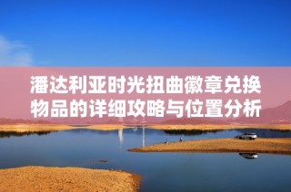 潘达利亚时光扭曲徽章兑换物品的详细攻略与位置分析