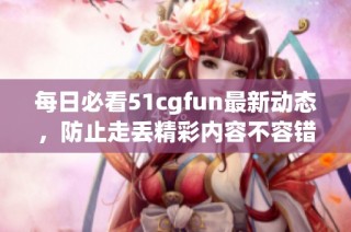 每日必看51cgfun最新动态，防止走丢精彩内容不容错过