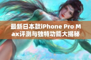 最新日本款iPhone Pro Max评测与独特功能大揭秘