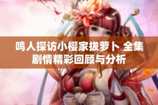 鸣人探访小樱家拔萝卜 全集剧情精彩回顾与分析