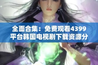 全面合集：免费观看4399平台韩国电视剧下载资源分享