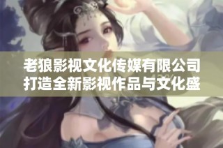 老狼影视文化传媒有限公司打造全新影视作品与文化盛宴