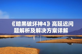 《暗黑破坏神4》高延迟问题解析及解决方案详解