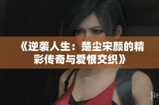 《逆袭人生：楚尘宋颜的精彩传奇与爱恨交织》
