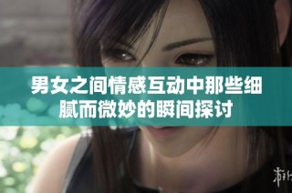 男女之间情感互动中那些细腻而微妙的瞬间探讨