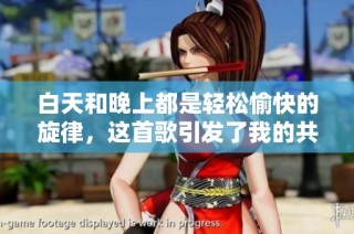 白天和晚上都是轻松愉快的旋律，这首歌引发了我的共鸣