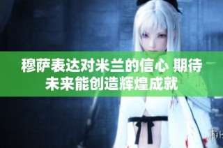 穆萨表达对米兰的信心 期待未来能创造辉煌成就