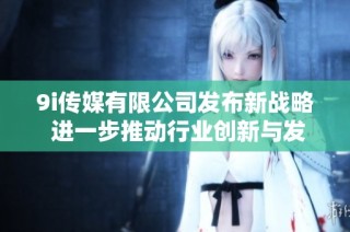 9i传媒有限公司发布新战略 进一步推动行业创新与发展