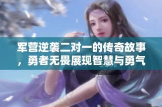 军营逆袭二对一的传奇故事，勇者无畏展现智慧与勇气