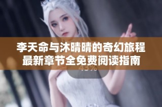 李天命与沐晴晴的奇幻旅程最新章节全免费阅读指南