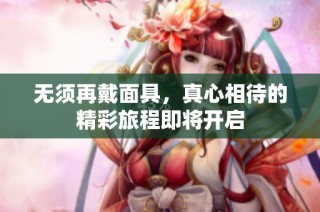 无须再戴面具，真心相待的精彩旅程即将开启