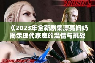 《2023年全新剧集漂亮妈妈揭示现代家庭的温情与挑战》