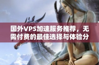 国外VPS加速服务推荐，无需付费的最佳选择与体验分析