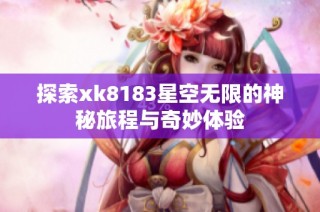探索xk8183星空无限的神秘旅程与奇妙体验