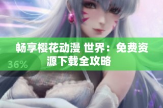 畅享樱花动漫 世界：免费资源下载全攻略  