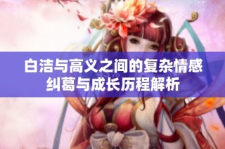 白洁与高义之间的复杂情感纠葛与成长历程解析