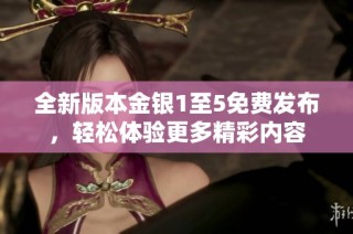 全新版本金银1至5免费发布，轻松体验更多精彩内容