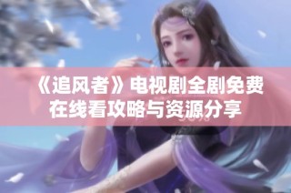 《追风者》电视剧全剧免费在线看攻略与资源分享