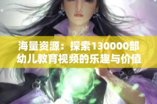 海量资源：探索130000部幼儿教育视频的乐趣与价值