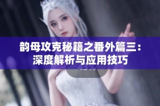 韵母攻克秘籍之番外篇三：深度解析与应用技巧