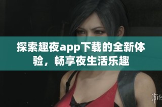 探索趣夜app下载的全新体验，畅享夜生活乐趣