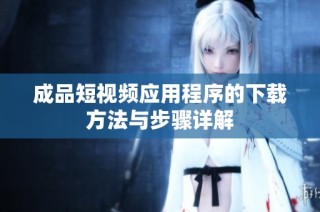 成品短视频应用程序的下载方法与步骤详解