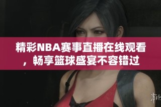 精彩NBA赛事直播在线观看，畅享篮球盛宴不容错过