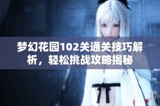 梦幻花园102关通关技巧解析，轻松挑战攻略揭秘