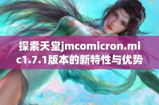 探索天堂jmcomicron.mic1.7.1版本的新特性与优势
