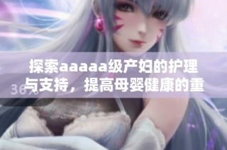 探索aaaaa级产妇的护理与支持，提高母婴健康的重要性