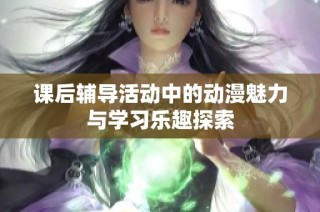 课后辅导活动中的动漫魅力与学习乐趣探索