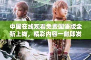 中国在线观看免费国语版全新上线，精彩内容一触即发