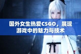国外女生热爱CSGO，展现游戏中的魅力与技术