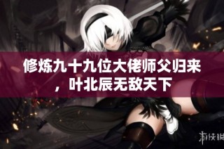 修炼九十九位大佬师父归来，叶北辰无敌天下