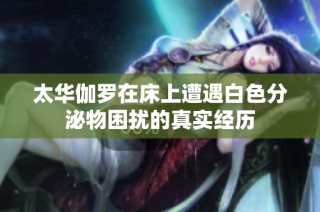太华伽罗在床上遭遇白色分泌物困扰的真实经历