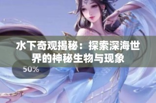 水下奇观揭秘：探索深海世界的神秘生物与现象