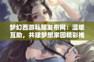 梦幻西游私服发布网：温暖互助，共建梦想家园精彩推荐
