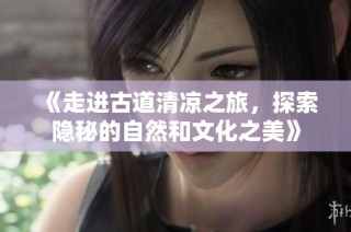 《走进古道清凉之旅，探索隐秘的自然和文化之美》