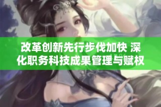 改革创新先行步伐加快 深化职务科技成果管理与赋权改革
