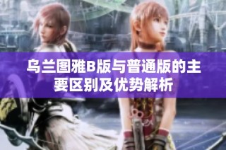 乌兰图雅B版与普通版的主要区别及优势解析