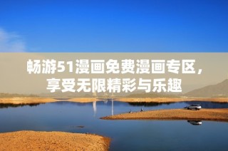 畅游51漫画免费漫画专区，享受无限精彩与乐趣