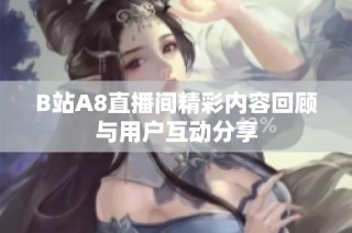 B站A8直播间精彩内容回顾与用户互动分享