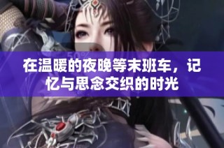 在温暖的夜晚等末班车，记忆与思念交织的时光