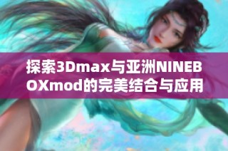 探索3Dmax与亚洲NINEBOXmod的完美结合与应用技巧