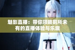 魅影直播：带你领略前所未有的直播体验与乐趣