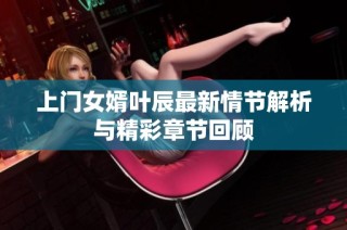 上门女婿叶辰最新情节解析与精彩章节回顾