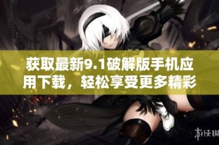 获取最新9.1破解版手机应用下载，轻松享受更多精彩功能