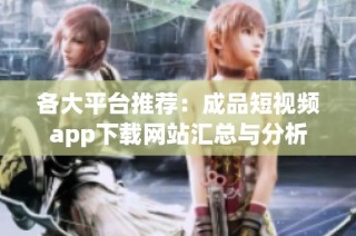 各大平台推荐：成品短视频app下载网站汇总与分析